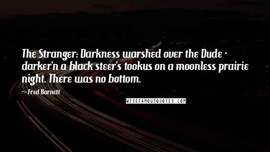 Fred Barnett Quotes: The Stranger: Darkness warshed over the Dude - darker'n a black steer's tookus on a moonless prairie night. There was no bottom.