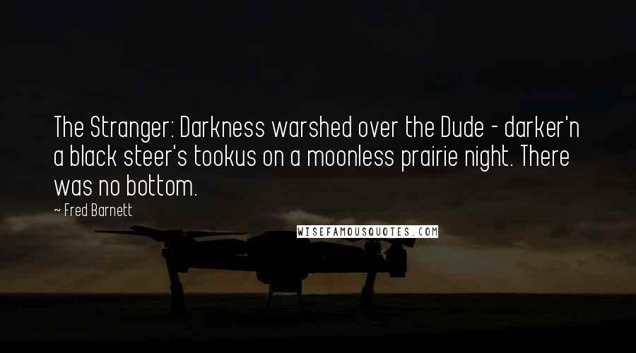 Fred Barnett Quotes: The Stranger: Darkness warshed over the Dude - darker'n a black steer's tookus on a moonless prairie night. There was no bottom.