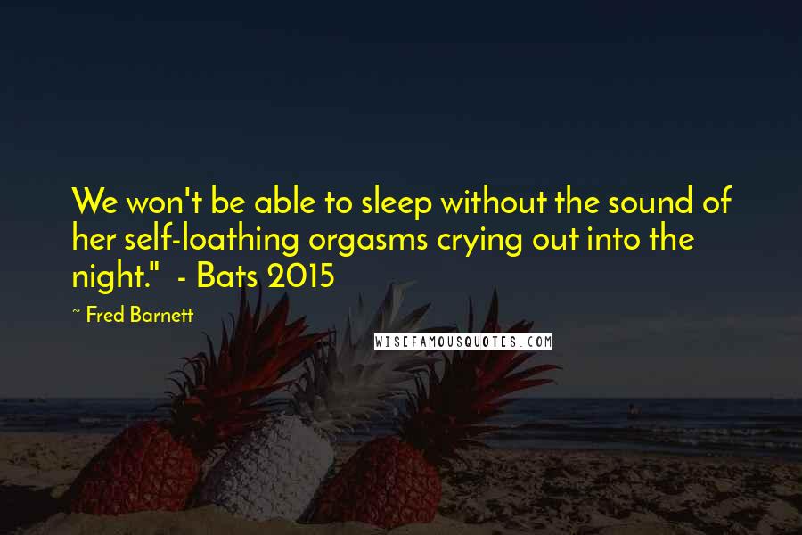 Fred Barnett Quotes: We won't be able to sleep without the sound of her self-loathing orgasms crying out into the night."  - Bats 2015