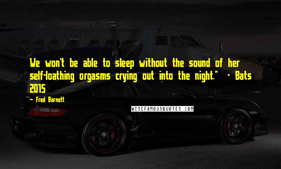 Fred Barnett Quotes: We won't be able to sleep without the sound of her self-loathing orgasms crying out into the night."  - Bats 2015