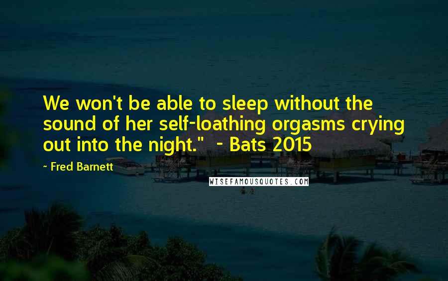 Fred Barnett Quotes: We won't be able to sleep without the sound of her self-loathing orgasms crying out into the night."  - Bats 2015