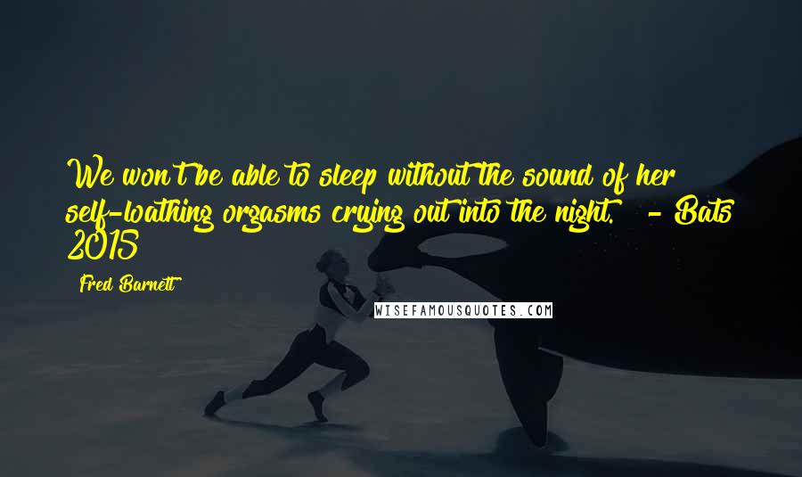 Fred Barnett Quotes: We won't be able to sleep without the sound of her self-loathing orgasms crying out into the night."  - Bats 2015
