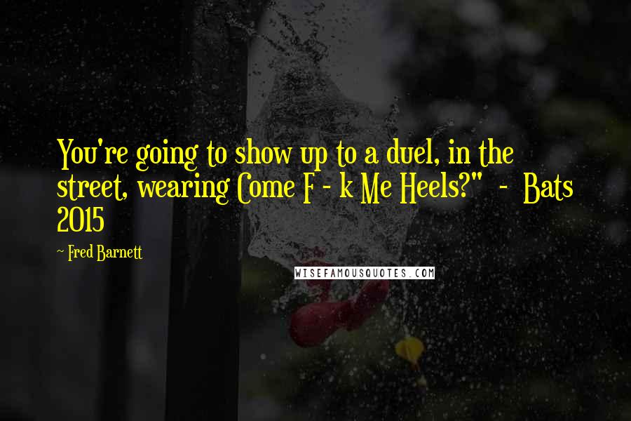 Fred Barnett Quotes: You're going to show up to a duel, in the street, wearing Come F - k Me Heels?"  -  Bats 2015