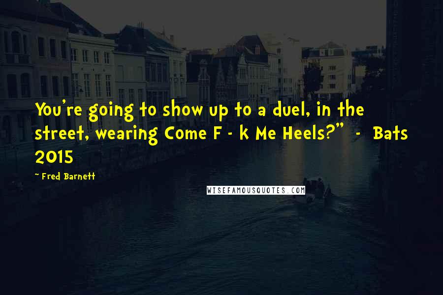Fred Barnett Quotes: You're going to show up to a duel, in the street, wearing Come F - k Me Heels?"  -  Bats 2015