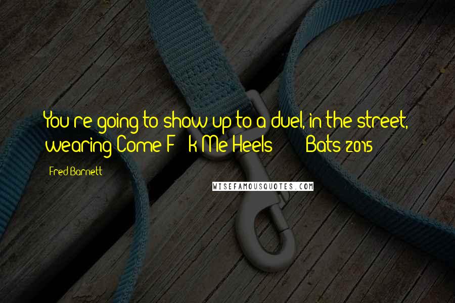 Fred Barnett Quotes: You're going to show up to a duel, in the street, wearing Come F - k Me Heels?"  -  Bats 2015