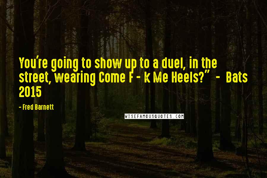 Fred Barnett Quotes: You're going to show up to a duel, in the street, wearing Come F - k Me Heels?"  -  Bats 2015