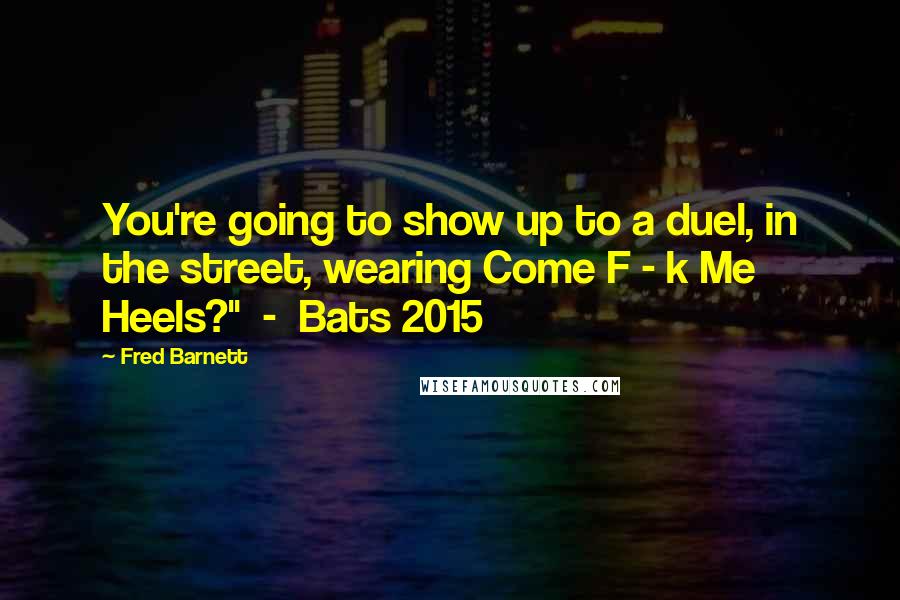 Fred Barnett Quotes: You're going to show up to a duel, in the street, wearing Come F - k Me Heels?"  -  Bats 2015