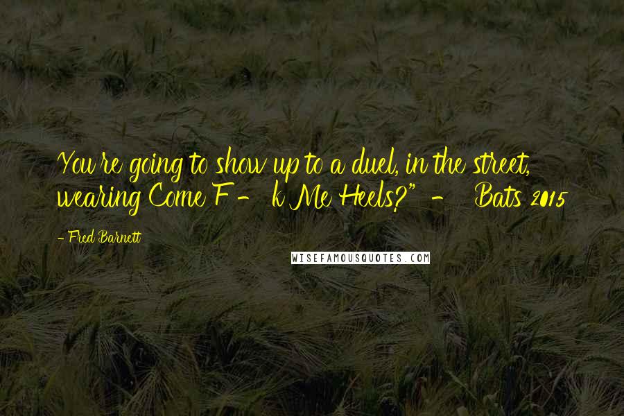 Fred Barnett Quotes: You're going to show up to a duel, in the street, wearing Come F - k Me Heels?"  -  Bats 2015