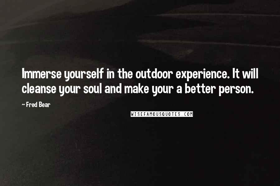 Fred Bear Quotes: Immerse yourself in the outdoor experience. It will cleanse your soul and make your a better person.