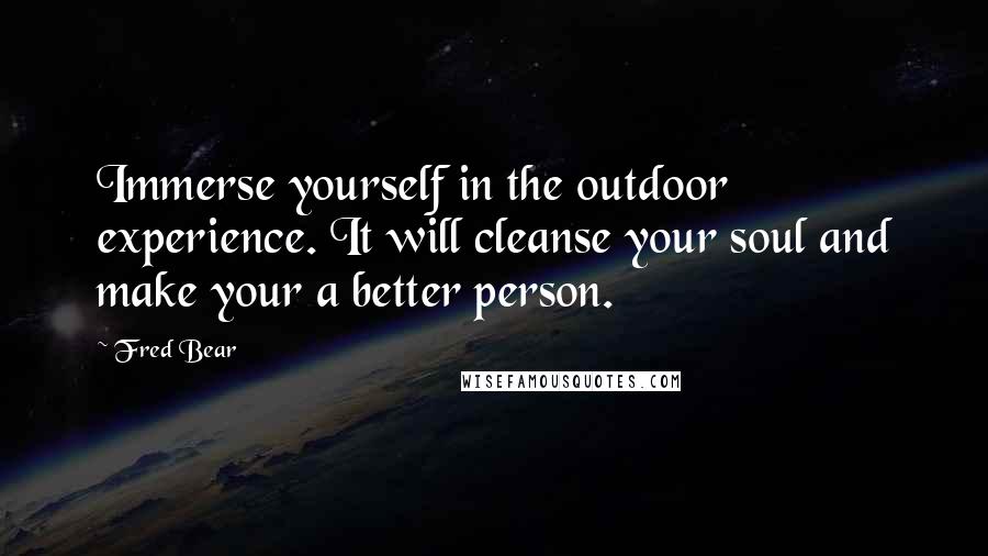 Fred Bear Quotes: Immerse yourself in the outdoor experience. It will cleanse your soul and make your a better person.