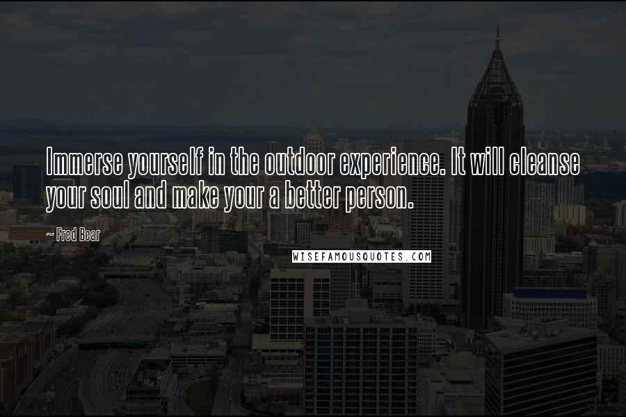 Fred Bear Quotes: Immerse yourself in the outdoor experience. It will cleanse your soul and make your a better person.