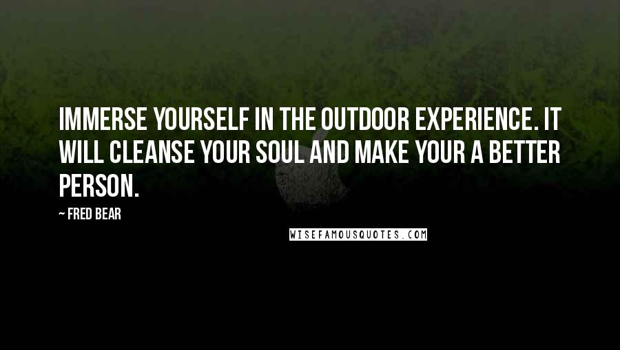 Fred Bear Quotes: Immerse yourself in the outdoor experience. It will cleanse your soul and make your a better person.