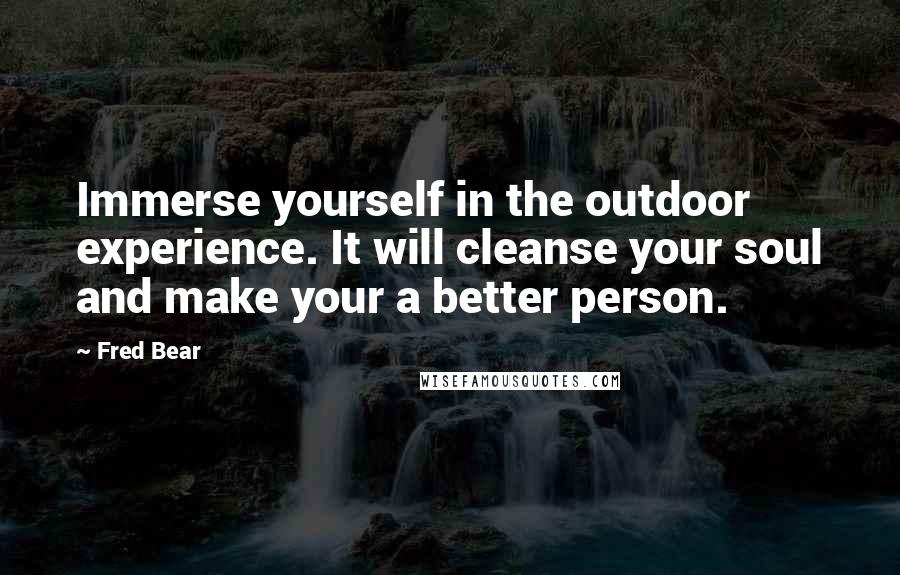 Fred Bear Quotes: Immerse yourself in the outdoor experience. It will cleanse your soul and make your a better person.