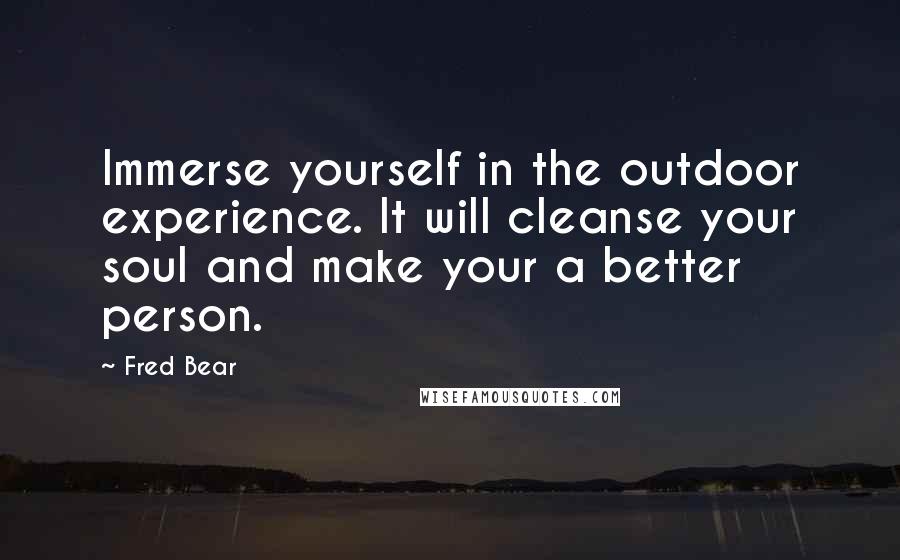 Fred Bear Quotes: Immerse yourself in the outdoor experience. It will cleanse your soul and make your a better person.