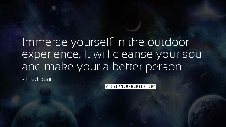 Fred Bear Quotes: Immerse yourself in the outdoor experience. It will cleanse your soul and make your a better person.