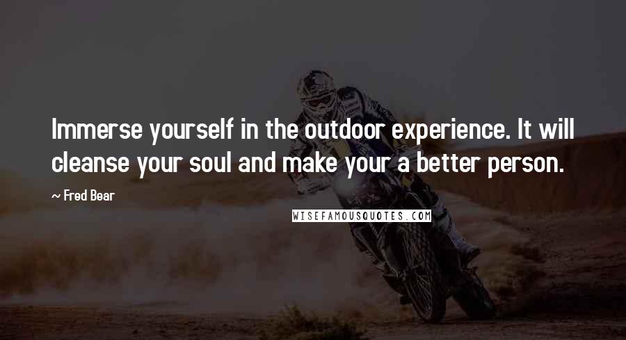 Fred Bear Quotes: Immerse yourself in the outdoor experience. It will cleanse your soul and make your a better person.