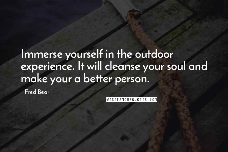 Fred Bear Quotes: Immerse yourself in the outdoor experience. It will cleanse your soul and make your a better person.