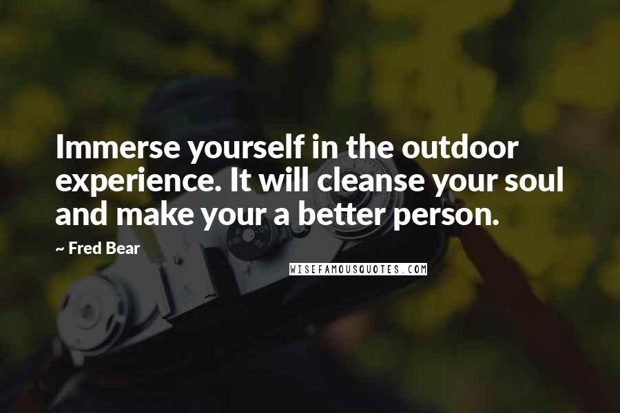 Fred Bear Quotes: Immerse yourself in the outdoor experience. It will cleanse your soul and make your a better person.