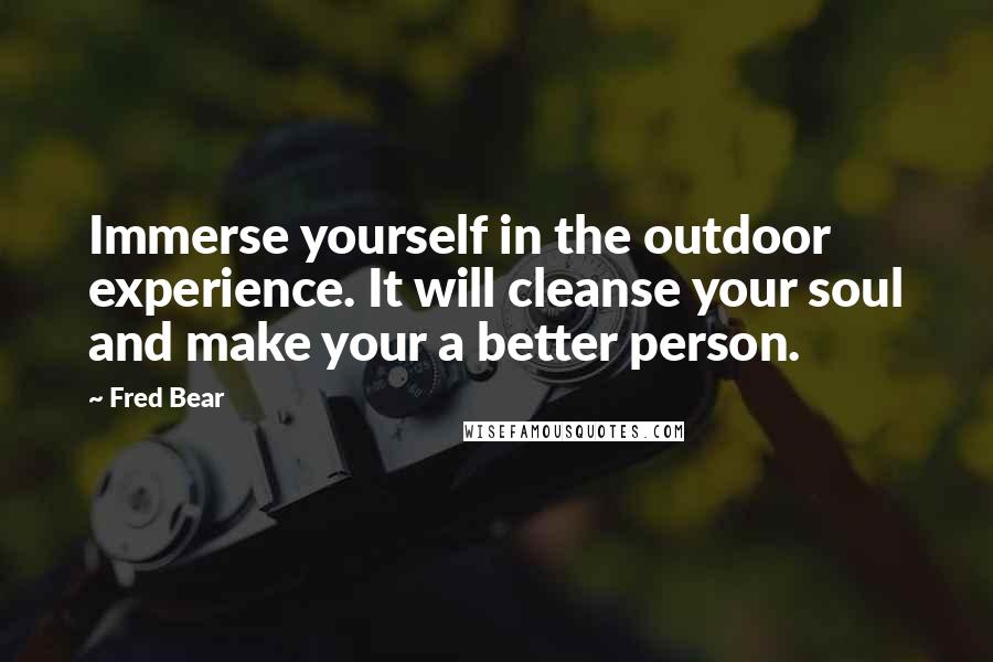 Fred Bear Quotes: Immerse yourself in the outdoor experience. It will cleanse your soul and make your a better person.