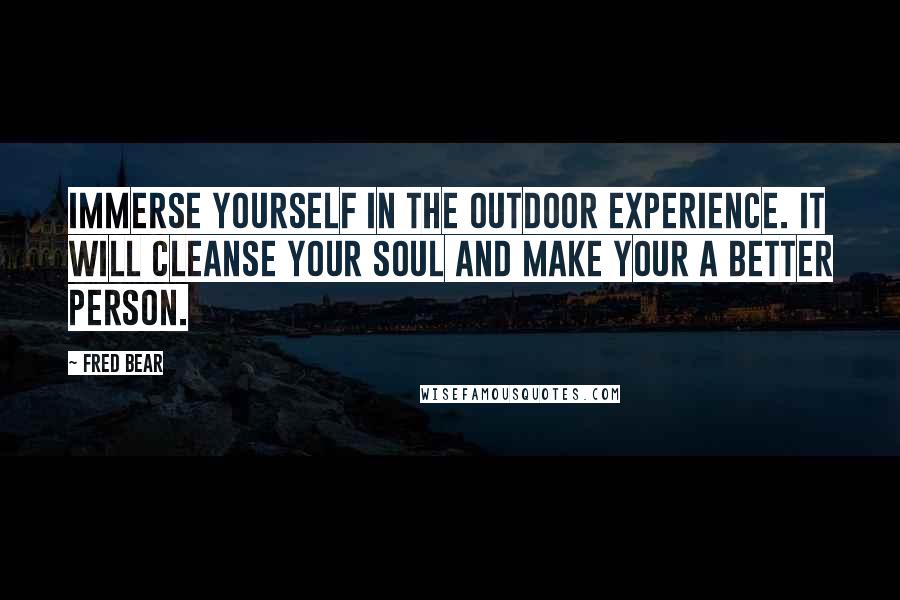 Fred Bear Quotes: Immerse yourself in the outdoor experience. It will cleanse your soul and make your a better person.