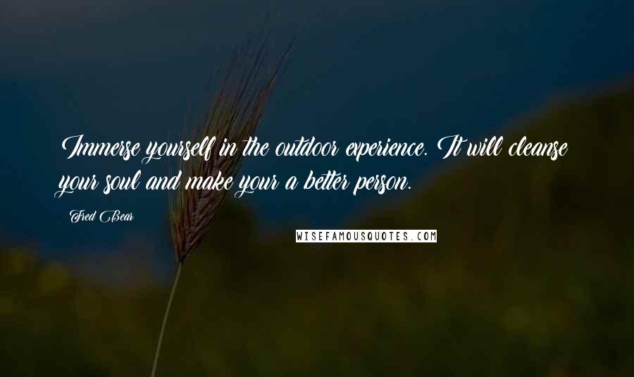 Fred Bear Quotes: Immerse yourself in the outdoor experience. It will cleanse your soul and make your a better person.