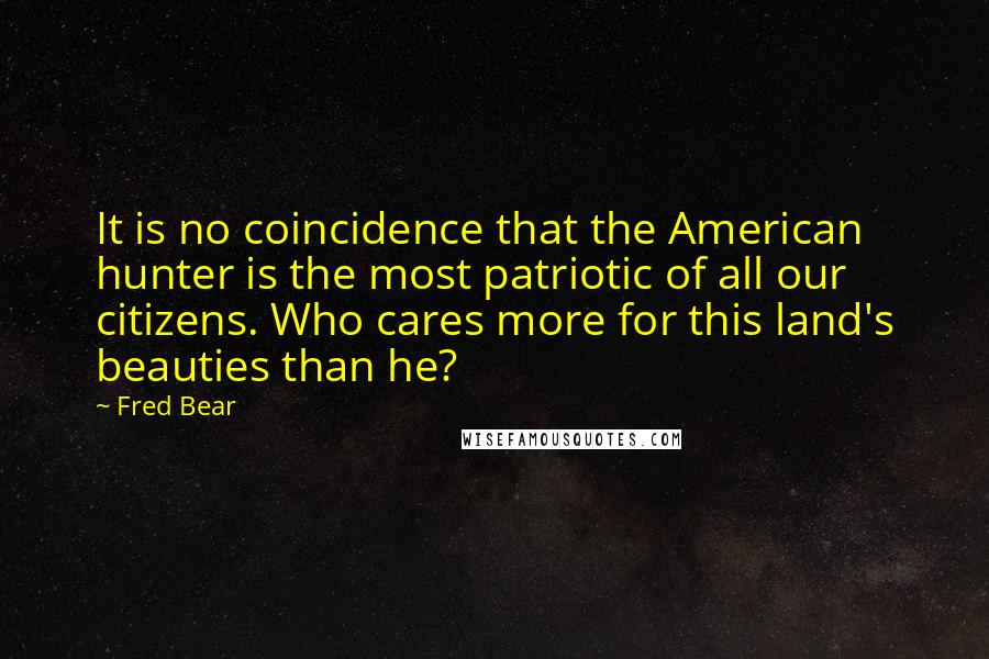 Fred Bear Quotes: It is no coincidence that the American hunter is the most patriotic of all our citizens. Who cares more for this land's beauties than he?