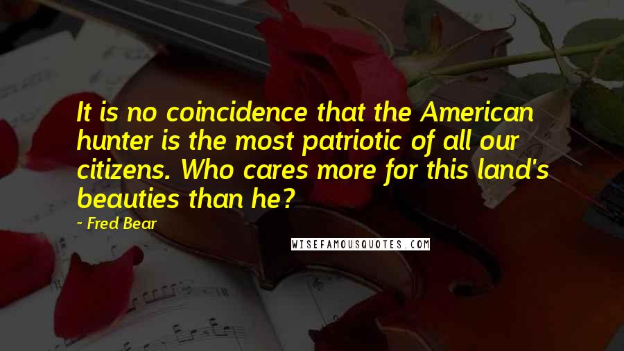 Fred Bear Quotes: It is no coincidence that the American hunter is the most patriotic of all our citizens. Who cares more for this land's beauties than he?