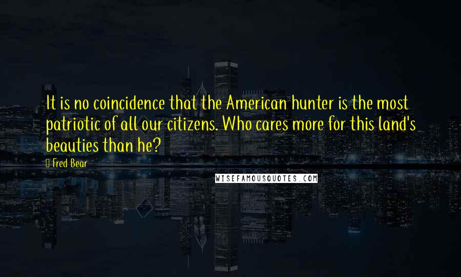 Fred Bear Quotes: It is no coincidence that the American hunter is the most patriotic of all our citizens. Who cares more for this land's beauties than he?