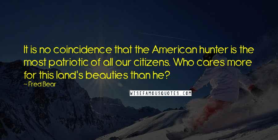 Fred Bear Quotes: It is no coincidence that the American hunter is the most patriotic of all our citizens. Who cares more for this land's beauties than he?