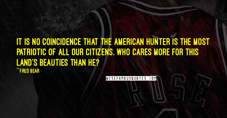 Fred Bear Quotes: It is no coincidence that the American hunter is the most patriotic of all our citizens. Who cares more for this land's beauties than he?