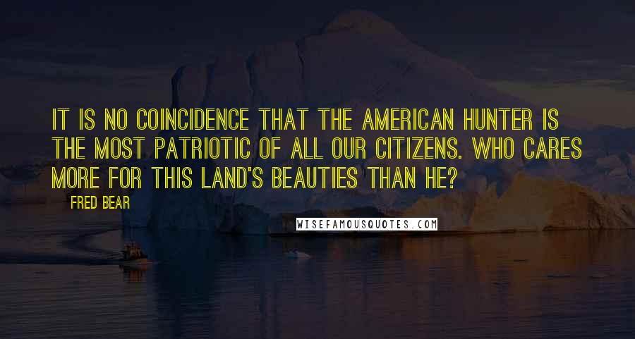 Fred Bear Quotes: It is no coincidence that the American hunter is the most patriotic of all our citizens. Who cares more for this land's beauties than he?