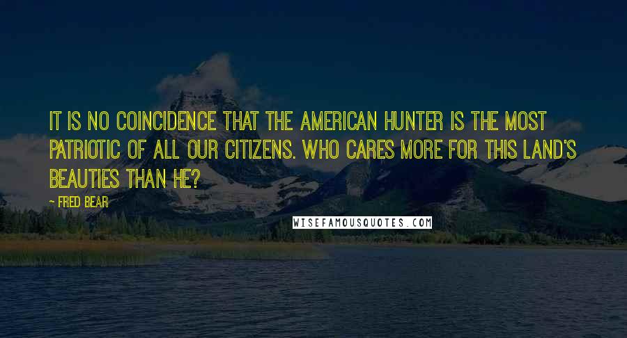 Fred Bear Quotes: It is no coincidence that the American hunter is the most patriotic of all our citizens. Who cares more for this land's beauties than he?