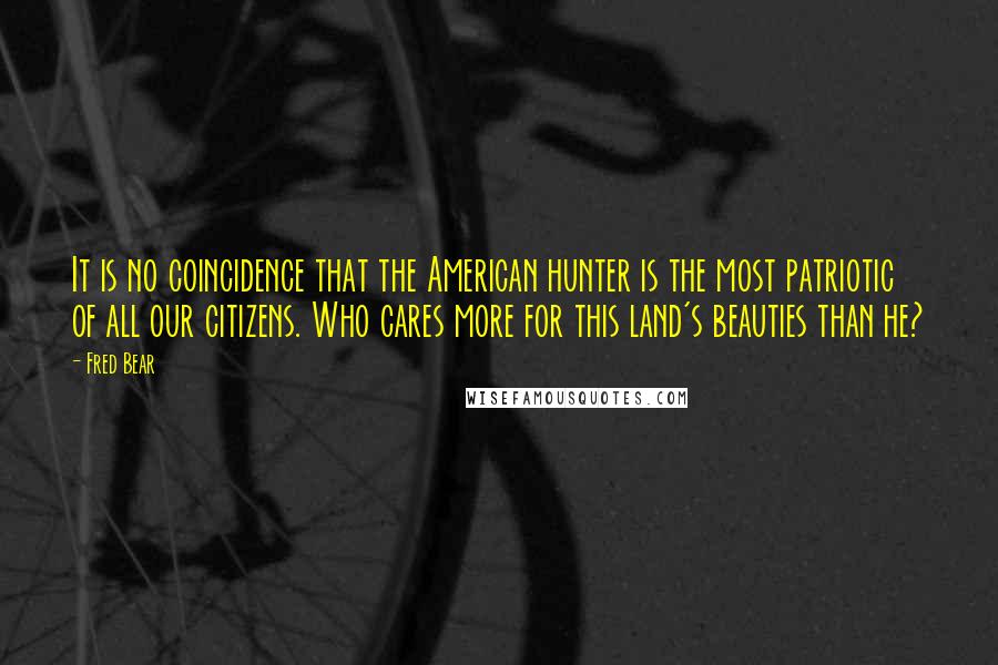 Fred Bear Quotes: It is no coincidence that the American hunter is the most patriotic of all our citizens. Who cares more for this land's beauties than he?