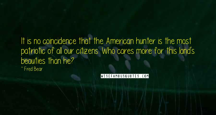 Fred Bear Quotes: It is no coincidence that the American hunter is the most patriotic of all our citizens. Who cares more for this land's beauties than he?