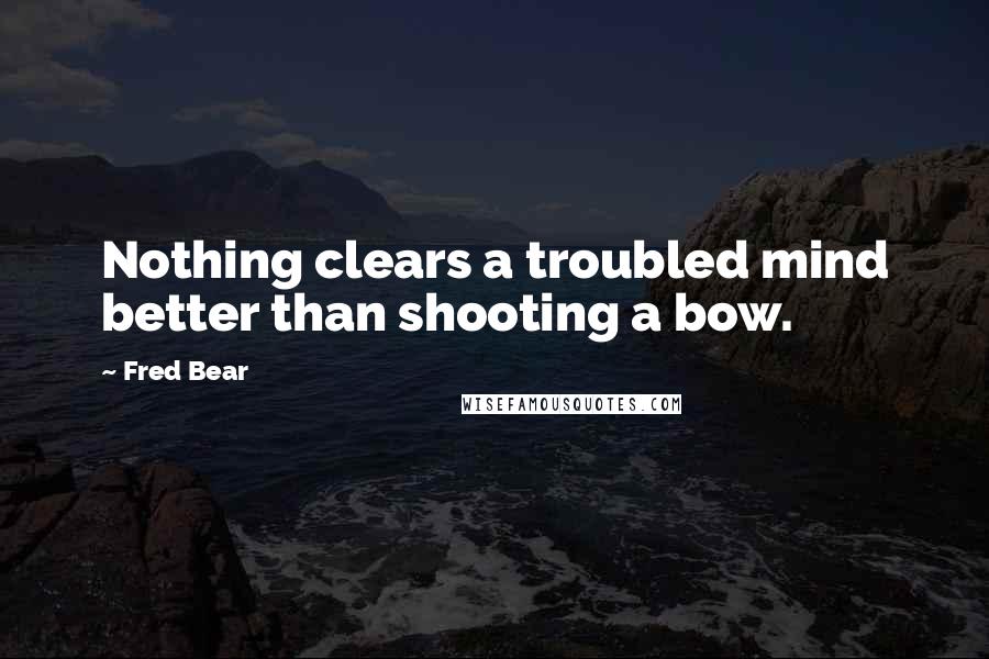 Fred Bear Quotes: Nothing clears a troubled mind better than shooting a bow.