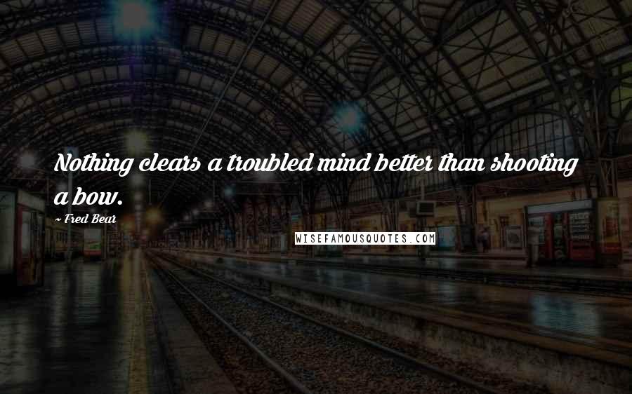 Fred Bear Quotes: Nothing clears a troubled mind better than shooting a bow.