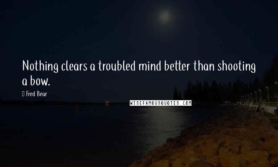 Fred Bear Quotes: Nothing clears a troubled mind better than shooting a bow.