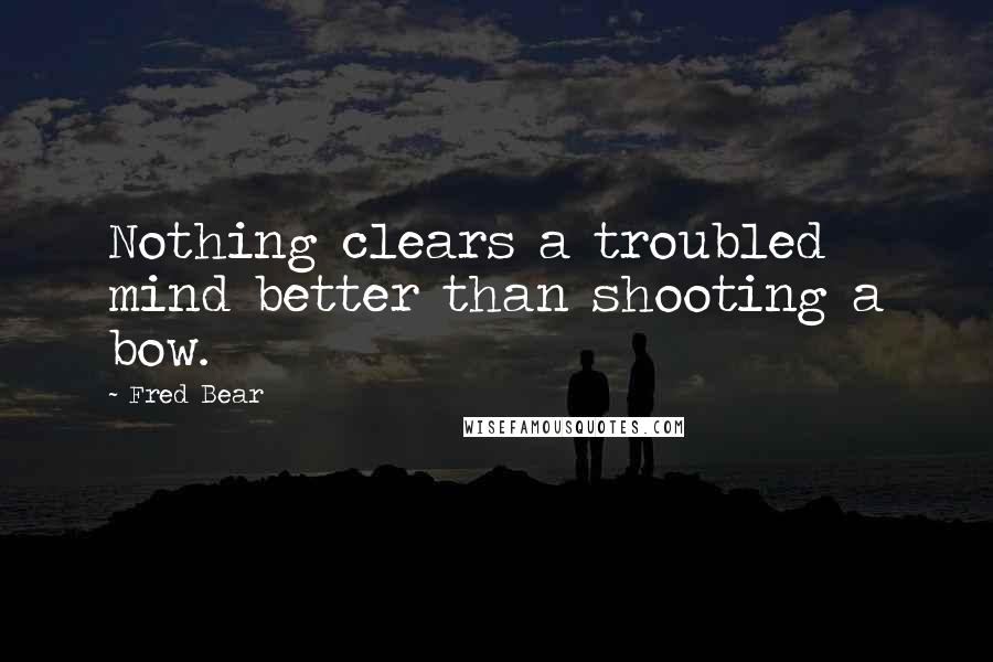 Fred Bear Quotes: Nothing clears a troubled mind better than shooting a bow.