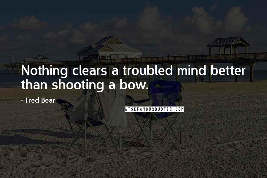 Fred Bear Quotes: Nothing clears a troubled mind better than shooting a bow.