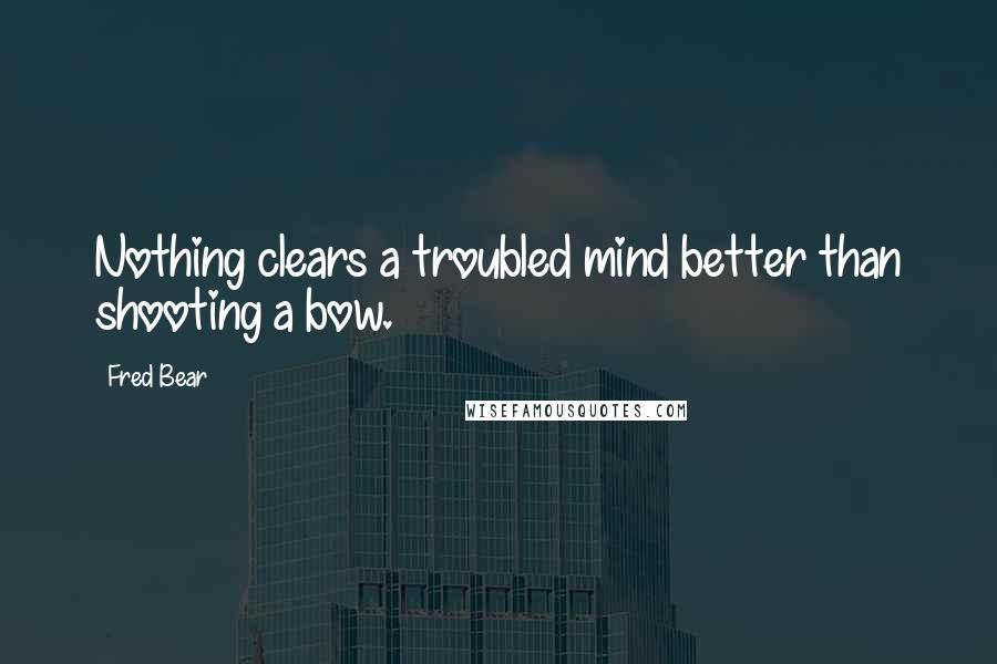 Fred Bear Quotes: Nothing clears a troubled mind better than shooting a bow.