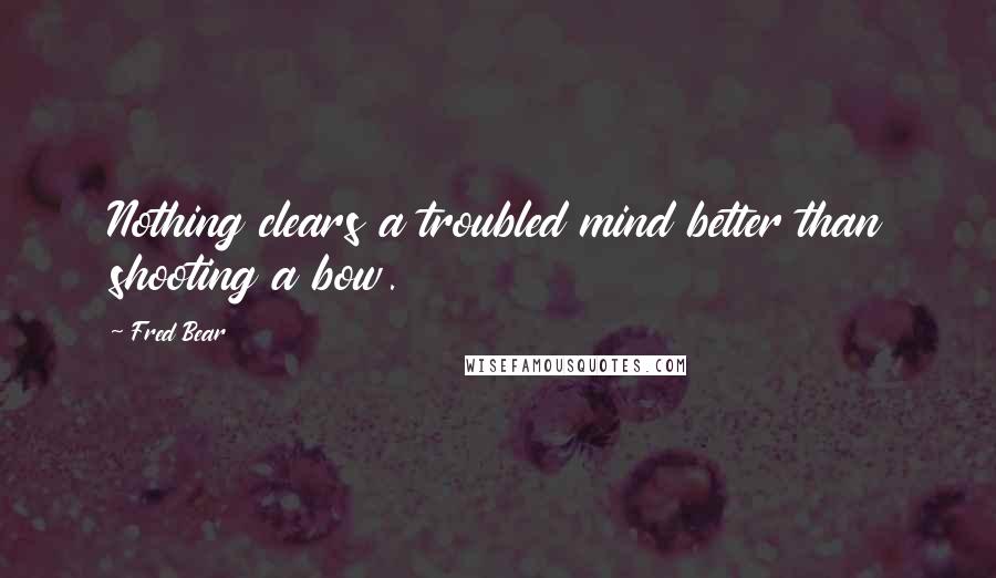 Fred Bear Quotes: Nothing clears a troubled mind better than shooting a bow.