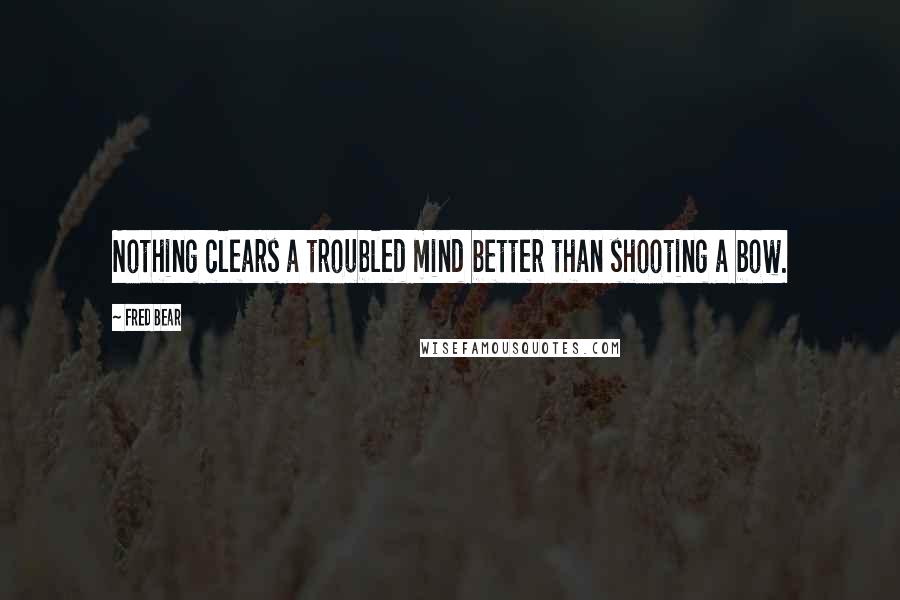 Fred Bear Quotes: Nothing clears a troubled mind better than shooting a bow.