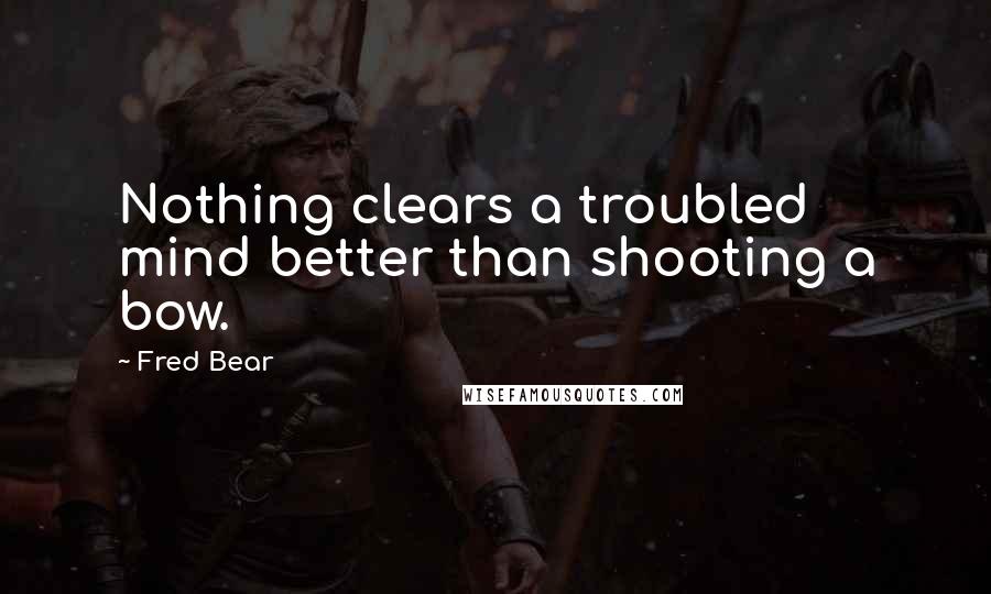 Fred Bear Quotes: Nothing clears a troubled mind better than shooting a bow.