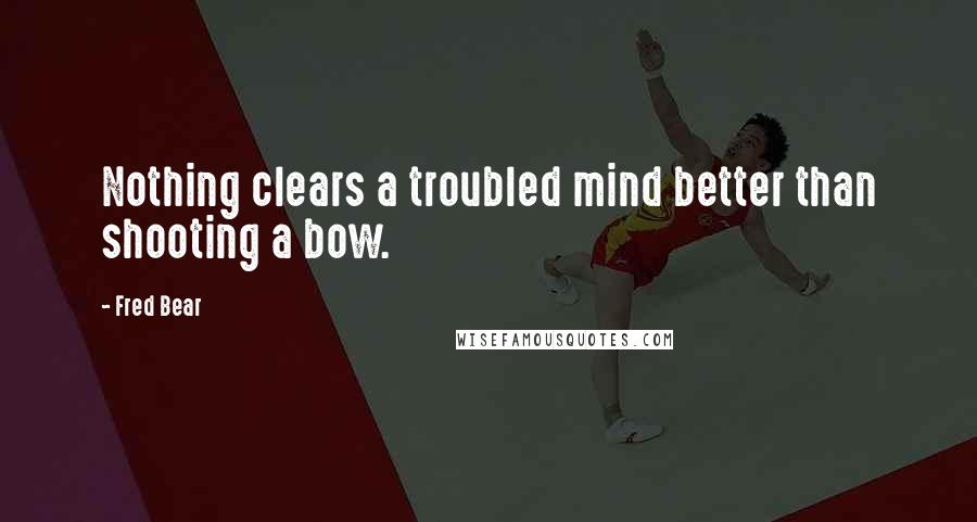 Fred Bear Quotes: Nothing clears a troubled mind better than shooting a bow.