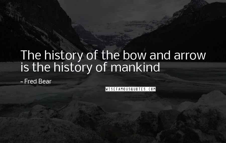 Fred Bear Quotes: The history of the bow and arrow is the history of mankind