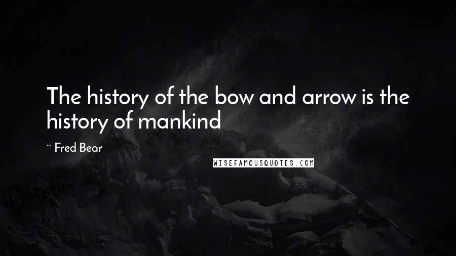 Fred Bear Quotes: The history of the bow and arrow is the history of mankind