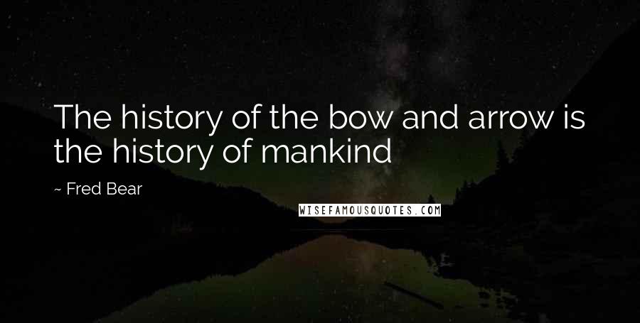 Fred Bear Quotes: The history of the bow and arrow is the history of mankind