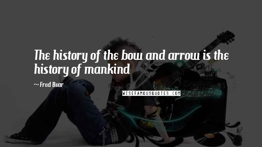 Fred Bear Quotes: The history of the bow and arrow is the history of mankind