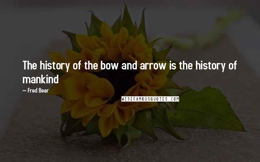 Fred Bear Quotes: The history of the bow and arrow is the history of mankind