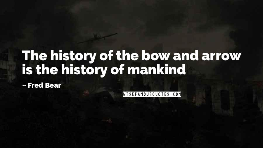 Fred Bear Quotes: The history of the bow and arrow is the history of mankind